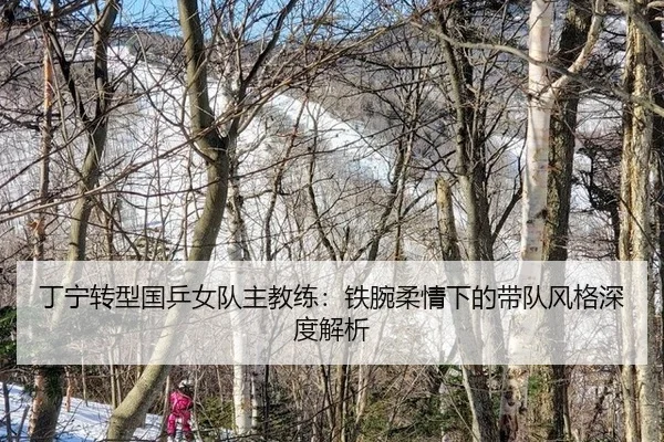 丁宁转型国乒女队主教练：铁腕柔情下的带队风格深度解析