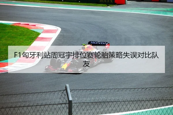 F1匈牙利站周冠宇排位赛轮胎策略失误对比队友
