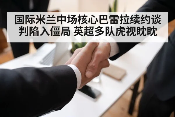 国际米兰中场核心巴雷拉续约谈判陷入僵局 英超多队虎视眈眈