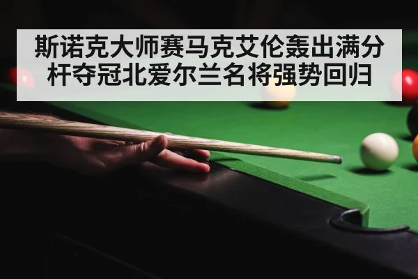 斯诺克大师赛马克艾伦轰出满分杆夺冠北爱尔兰名将强势回归