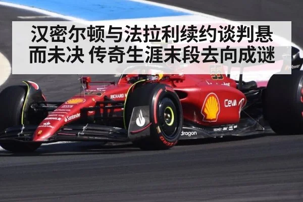 汉密尔顿与法拉利续约谈判悬而未决 传奇生涯末段去向成谜