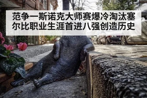 范争一斯诺克大师赛爆冷淘汰塞尔比职业生涯首进八强创造历史